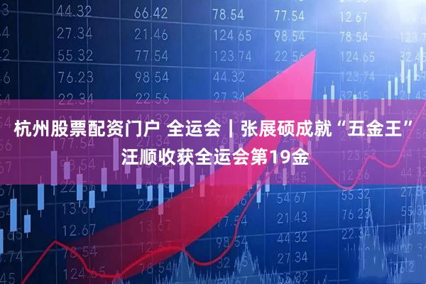 杭州股票配资门户 全运会｜张展硕成就“五金王” 汪顺收获全运会第19金