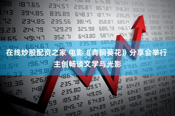 在线炒股配资之家 电影《青铜葵花》分享会举行 主创畅谈文学与光影