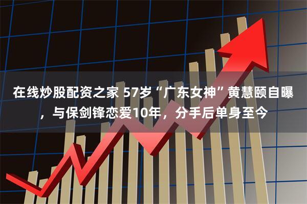 在线炒股配资之家 57岁“广东女神”黄慧颐自曝，与保剑锋恋爱10年，分手后单身至今