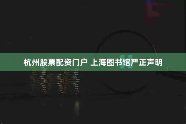 杭州股票配资门户 上海图书馆严正声明
