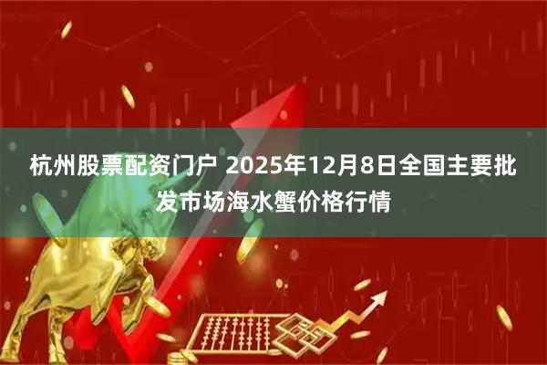 杭州股票配资门户 2025年12月8日全国主要批发市场海水蟹价格行情