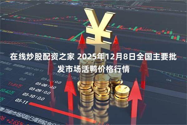 在线炒股配资之家 2025年12月8日全国主要批发市场活鸭价格行情