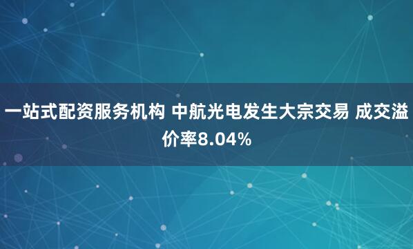 一站式配资服务机构 中航光电发生大宗交易 成交溢价率8.04%