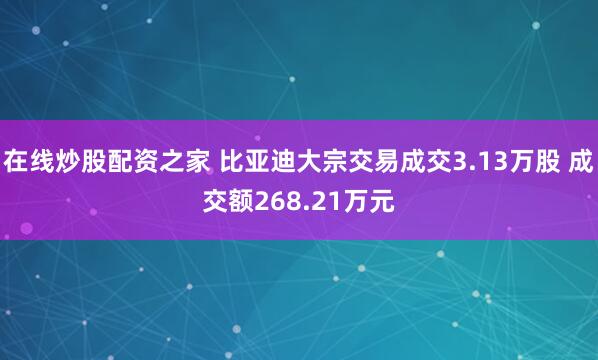 在线炒股配资之家 比亚迪大宗交易成交3.13万股 成交额268.21万元