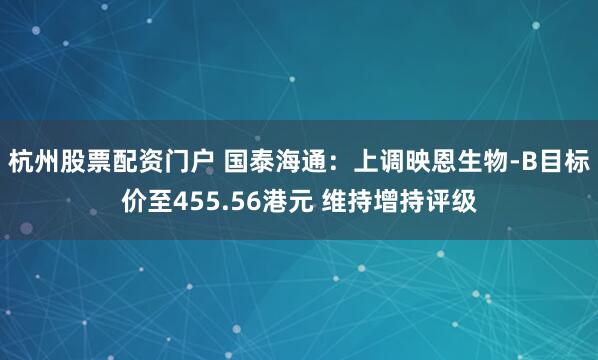 杭州股票配资门户 国泰海通：上调映恩生物-B目标价至455.56港元 维持增持评级