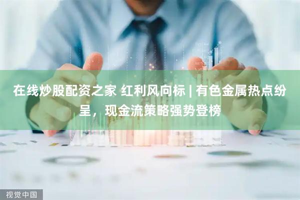在线炒股配资之家 红利风向标 | 有色金属热点纷呈，现金流策略强势登榜