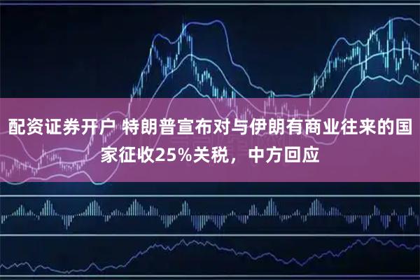 配资证券开户 特朗普宣布对与伊朗有商业往来的国家征收25%关税，中方回应