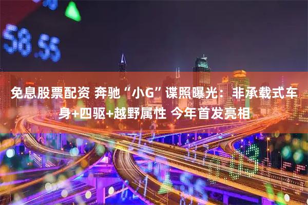免息股票配资 奔驰“小G”谍照曝光：非承载式车身+四驱+越野属性 今年首发亮相