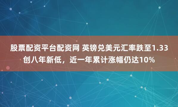 股票配资平台配资网 英镑兑美元汇率跌至1.33创八年新低，近一年累计涨幅仍达10%