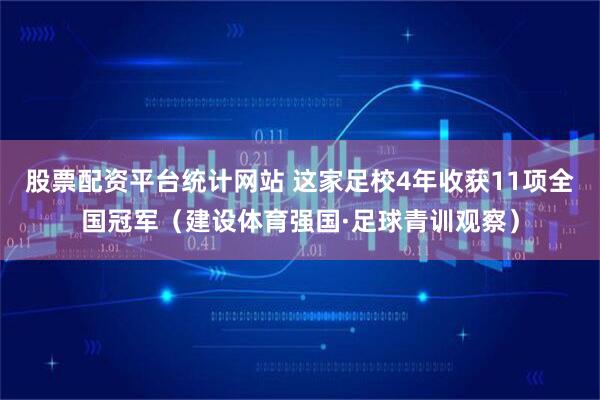 股票配资平台统计网站 这家足校4年收获11项全国冠军（建设体育强国·足球青训观察）
