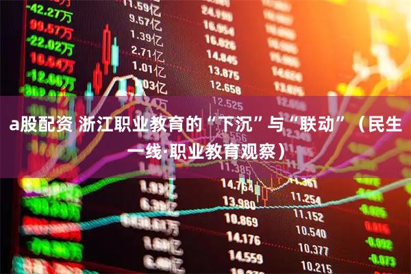 a股配资 浙江职业教育的“下沉”与“联动”（民生一线·职业教育观察）