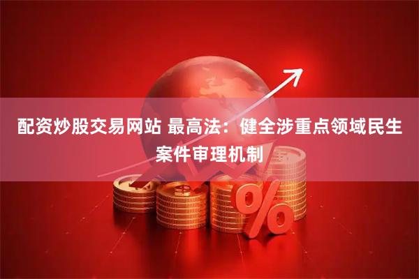 配资炒股交易网站 最高法：健全涉重点领域民生案件审理机制