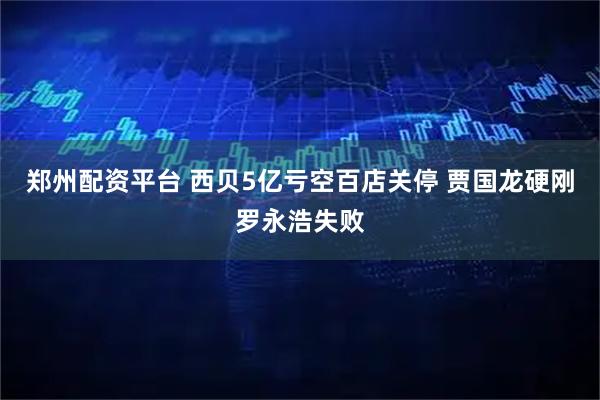 郑州配资平台 西贝5亿亏空百店关停 贾国龙硬刚罗永浩失败