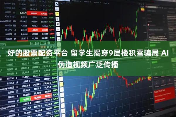 好的股票配资平台 留学生揭穿9层楼积雪骗局 AI伪造视频广泛传播