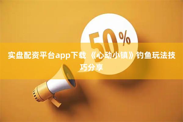 实盘配资平台app下载 《心动小镇》钓鱼玩法技巧分享