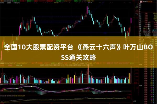 全国10大股票配资平台 《燕云十六声》叶万山BOSS通关攻略