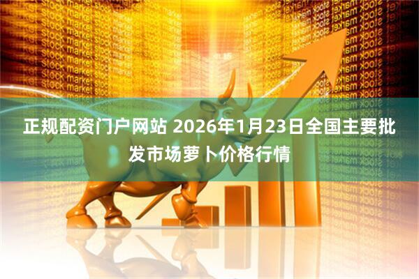 正规配资门户网站 2026年1月23日全国主要批发市场萝卜价格行情
