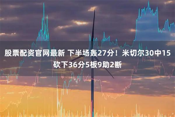 股票配资官网最新 下半场轰27分！米切尔30中15砍下36分5板9助2断