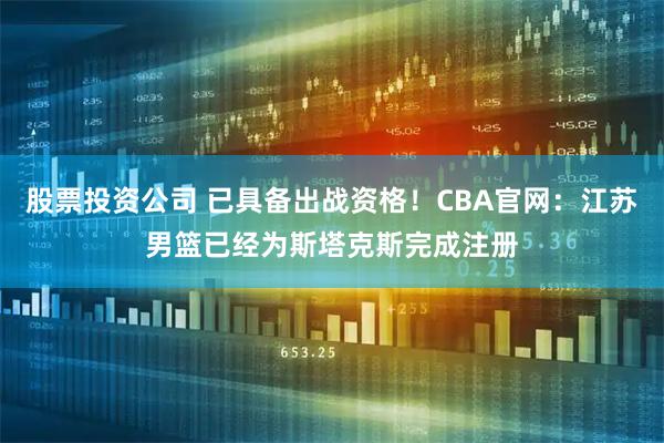 股票投资公司 已具备出战资格！CBA官网：江苏男篮已经为斯塔克斯完成注册