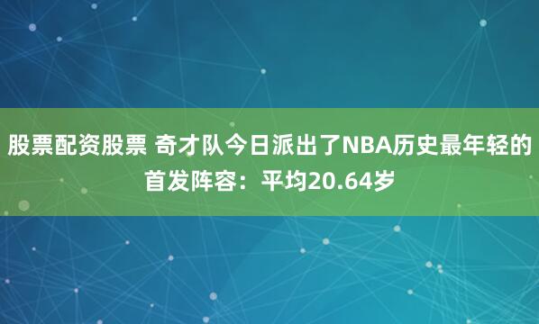 股票配资股票 奇才队今日派出了NBA历史最年轻的首发阵容：平均20.64岁