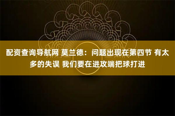 配资查询导航网 莫兰德：问题出现在第四节 有太多的失误 我们要在进攻端把球打进