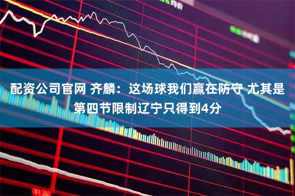 配资公司官网 齐麟：这场球我们赢在防守 尤其是第四节限制辽宁只得到4分
