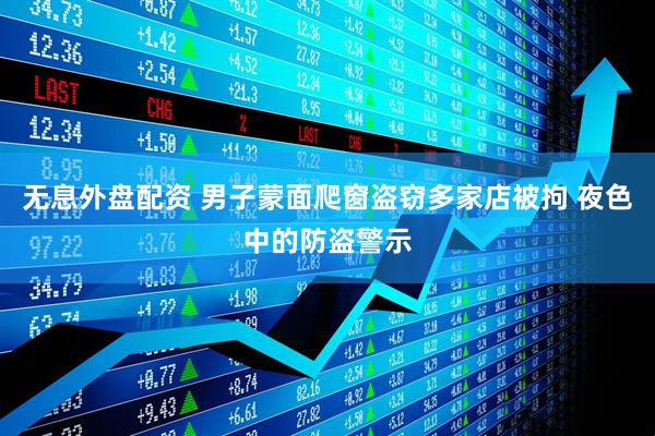 无息外盘配资 男子蒙面爬窗盗窃多家店被拘 夜色中的防盗警示