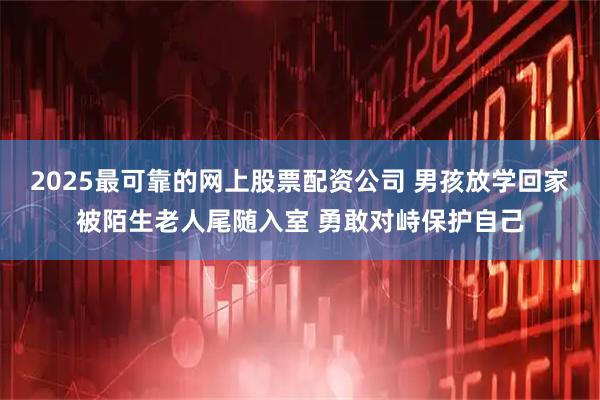2025最可靠的网上股票配资公司 男孩放学回家被陌生老人尾随入室 勇敢对峙保护自己