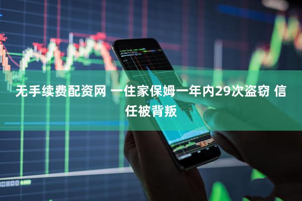 无手续费配资网 一住家保姆一年内29次盗窃 信任被背叛