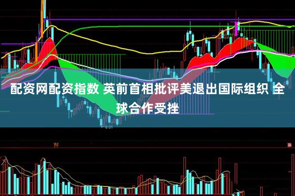 配资网配资指数 英前首相批评美退出国际组织 全球合作受挫