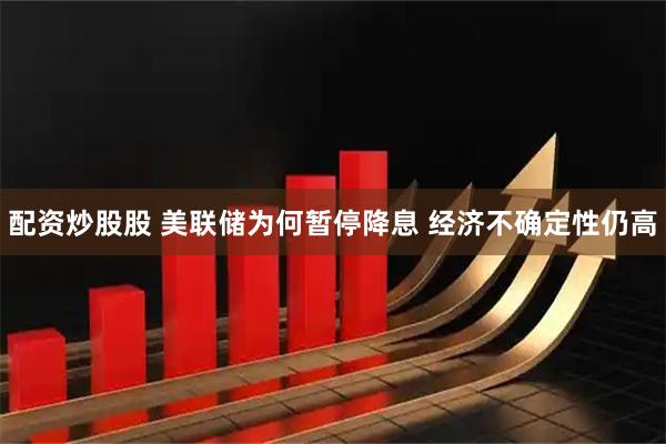 配资炒股股 美联储为何暂停降息 经济不确定性仍高