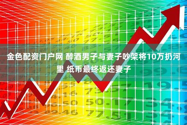 金色配资门户网 醉酒男子与妻子吵架将10万扔河里 纸币最终返还妻子