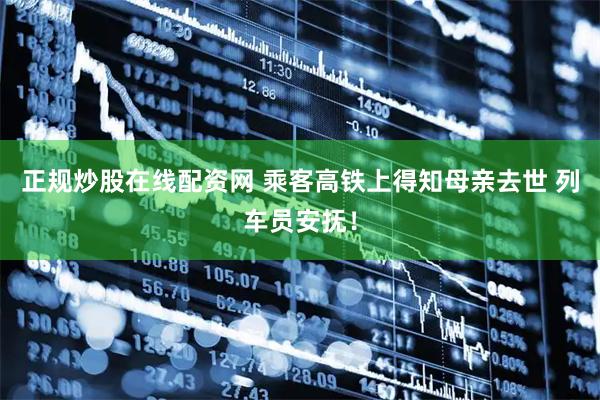 正规炒股在线配资网 乘客高铁上得知母亲去世 列车员安抚！