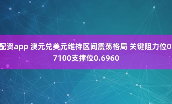 配资app 澳元兑美元维持区间震荡格局 关键阻力位0.7100支撑位0.6960