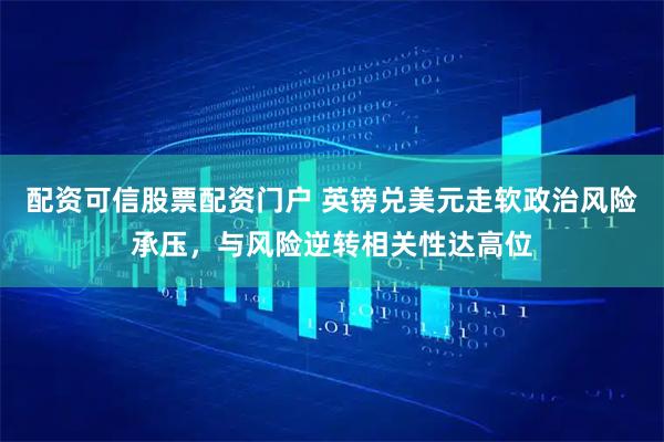 配资可信股票配资门户 英镑兑美元走软政治风险承压，与风险逆转相关性达高位