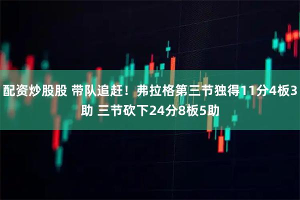 配资炒股股 带队追赶！弗拉格第三节独得11分4板3助 三节砍下24分8板5助