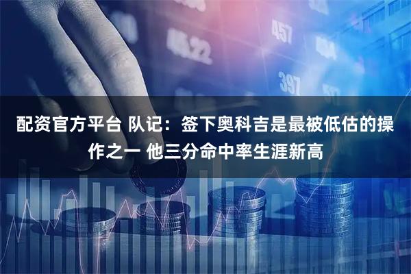 配资官方平台 队记：签下奥科吉是最被低估的操作之一 他三分命中率生涯新高