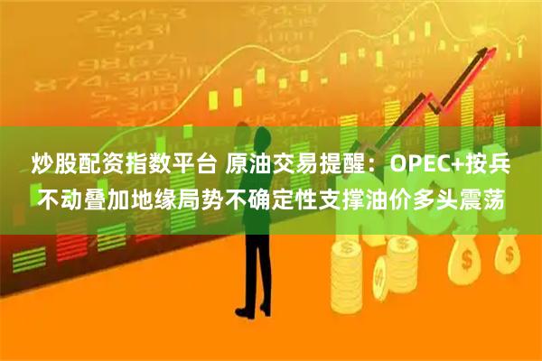 炒股配资指数平台 原油交易提醒：OPEC+按兵不动叠加地缘局势不确定性支撑油价多头震荡