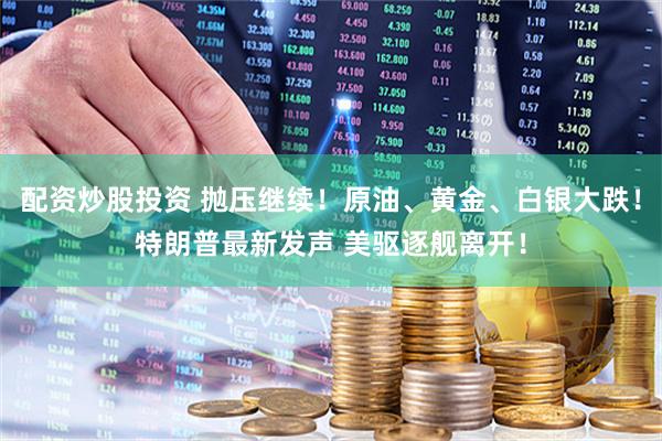配资炒股投资 抛压继续！原油、黄金、白银大跌！特朗普最新发声 美驱逐舰离开！