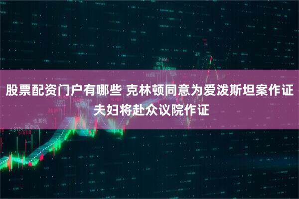 股票配资门户有哪些 克林顿同意为爱泼斯坦案作证 夫妇将赴众议院作证