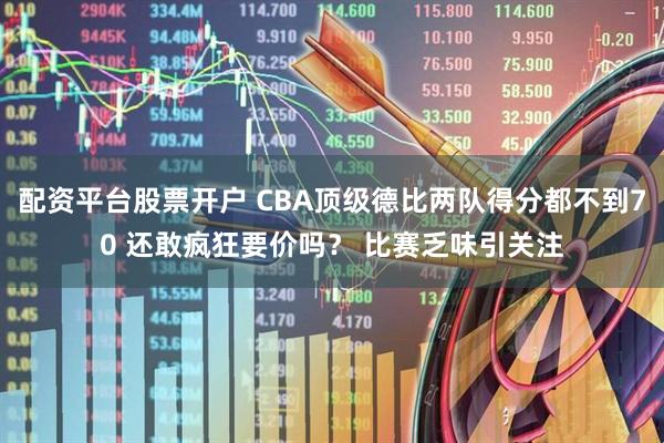 配资平台股票开户 CBA顶级德比两队得分都不到70 还敢疯狂要价吗？ 比赛乏味引关注