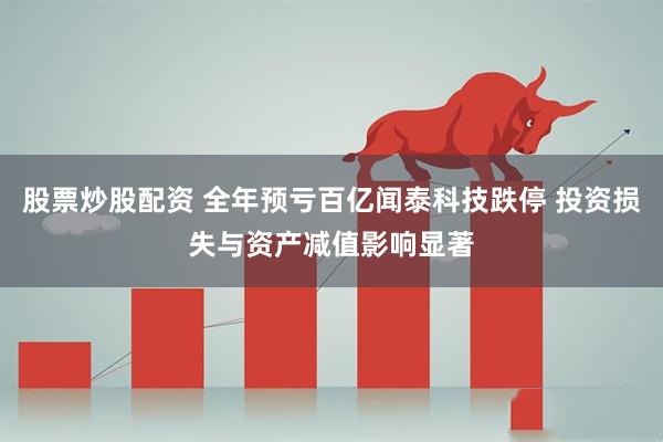股票炒股配资 全年预亏百亿闻泰科技跌停 投资损失与资产减值影响显著