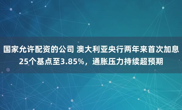国家允许配资的公司 澳大利亚央行两年来首次加息25个基点至3.85%，通胀压力持续超预期