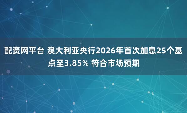 配资网平台 澳大利亚央行2026年首次加息25个基点至3.85% 符合市场预期