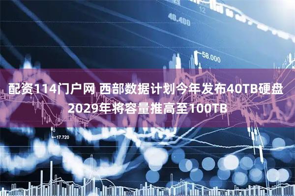 配资114门户网 西部数据计划今年发布40TB硬盘 2029年将容量推高至100TB