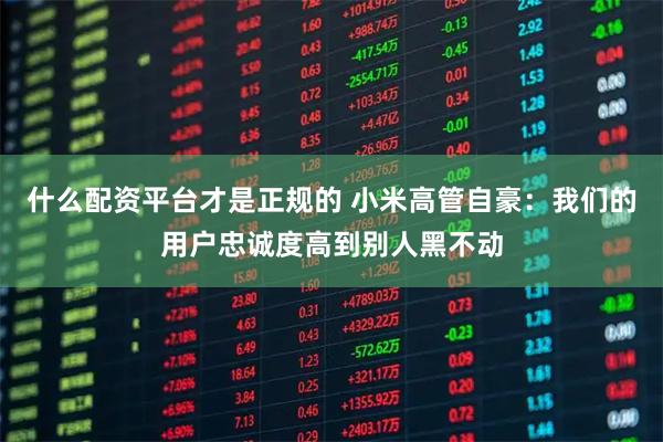 什么配资平台才是正规的 小米高管自豪：我们的用户忠诚度高到别人黑不动