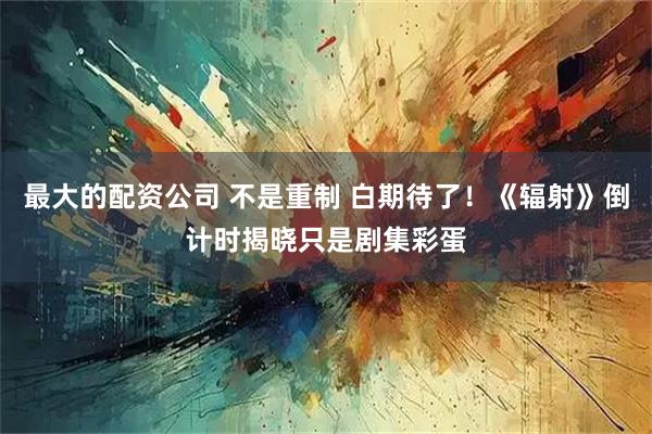 最大的配资公司 不是重制 白期待了！《辐射》倒计时揭晓只是剧集彩蛋