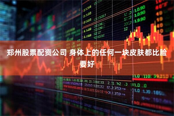 郑州股票配资公司 身体上的任何一块皮肤都比脸要好