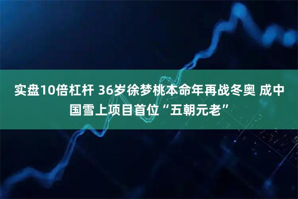 实盘10倍杠杆 36岁徐梦桃本命年再战冬奥 成中国雪上项目首位“五朝元老”