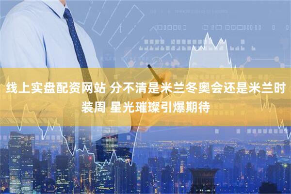 线上实盘配资网站 分不清是米兰冬奥会还是米兰时装周 星光璀璨引爆期待